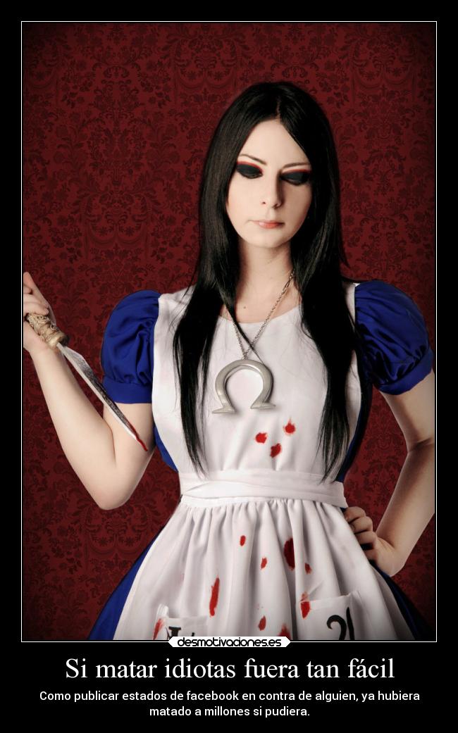 Si matar idiotas fuera tan fácil - Como publicar estados de facebook en contra de alguien, ya hubiera
matado a millones si pudiera.