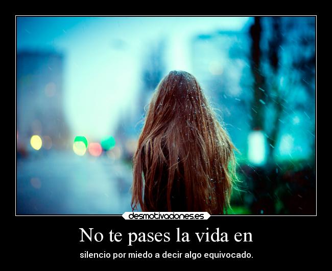 No te pases la vida en - silencio por miedo a decir algo equivocado.