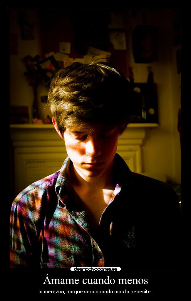 Ámame cuando menos - lo merezca, porque sera cuando mas lo necesite .