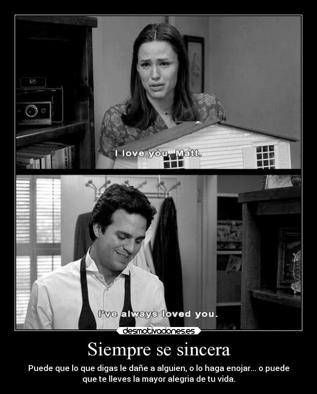 Siempre se sincera - Puede que lo que digas le dañe a alguien, o lo haga enojar... o puede
que te lleves la mayor alegria de tu vida.