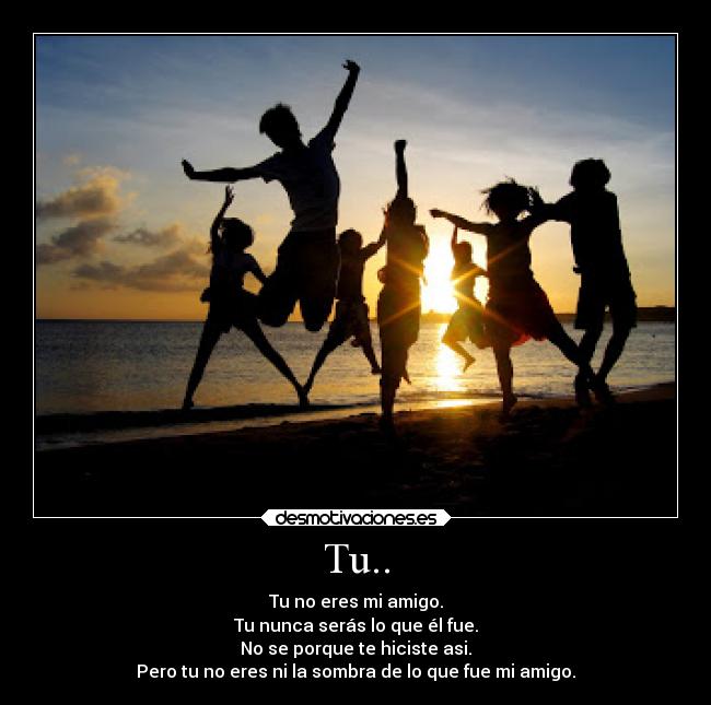 Tu.. - Tu no eres mi amigo.
Tu nunca serás lo que él fue.
No se porque te hiciste asi.
Pero tu no eres ni la sombra de lo que fue mi amigo.
