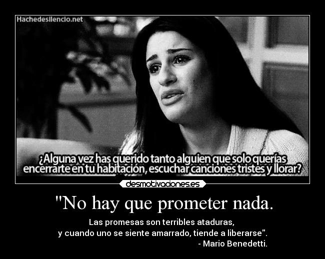 No hay que prometer nada. - Las promesas son terribles ataduras,
y cuando uno se siente amarrado, tiende a liberarse.
- Mario Benedetti.