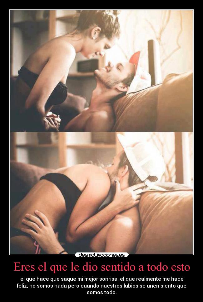 Eres el que le dio sentido a todo esto - el que hace que saque mi mejor sonrisa, el que realmente me hace
feliz, no somos nada pero cuando nuestros labios se unen siento que
somos todo.