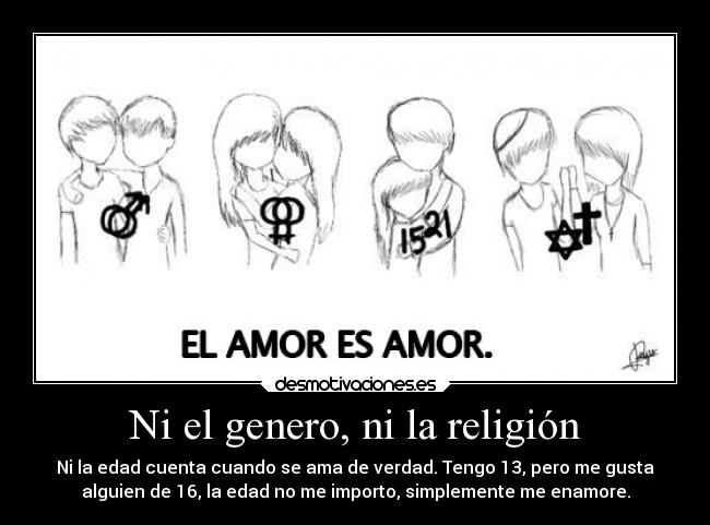Ni el genero, ni la religión - Ni la edad cuenta cuando se ama de verdad. Tengo 13, pero me gusta
alguien de 16, la edad no me importo, simplemente me enamore.