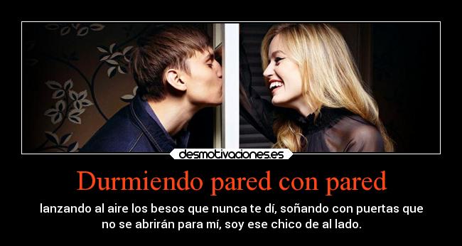 Durmiendo pared con pared - lanzando al aire los besos que nunca te dí, soñando con puertas que
no se abrirán para mí, soy ese chico de al lado.