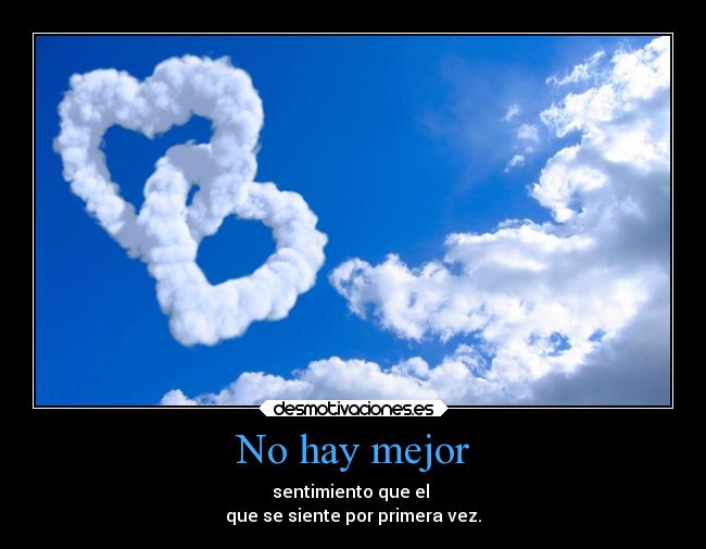 No hay mejor - sentimiento que el
que se siente por primera vez.