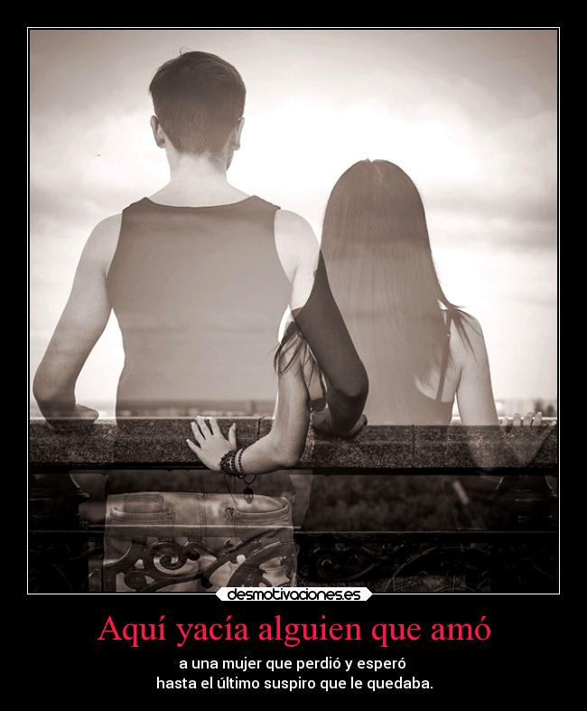 Aquí yacía alguien que amó - a una mujer que perdió y esperó 
hasta el último suspiro que le quedaba.