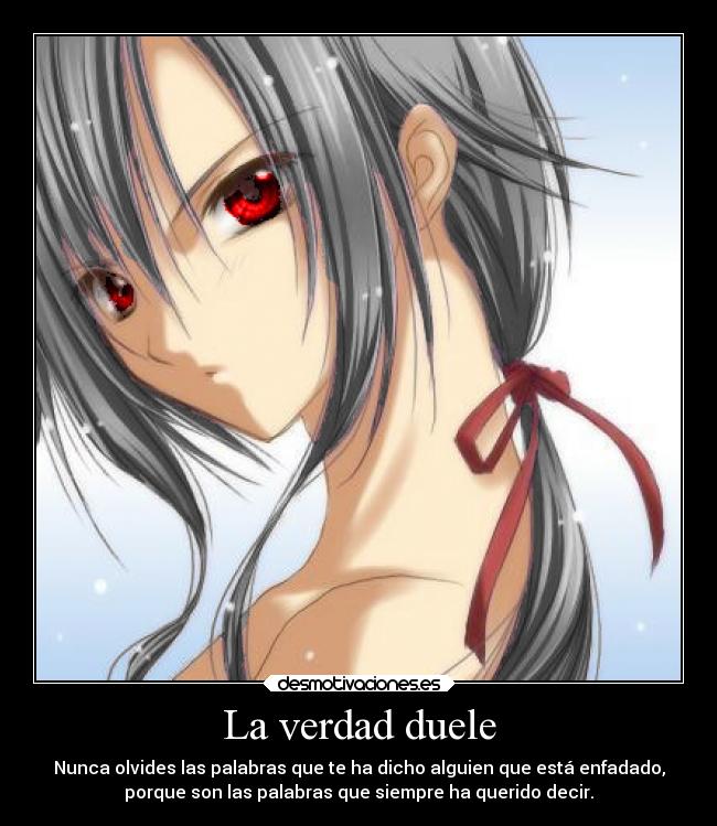 La verdad duele - Nunca olvides las palabras que te ha dicho alguien que está enfadado,
porque son las palabras que siempre ha querido decir.