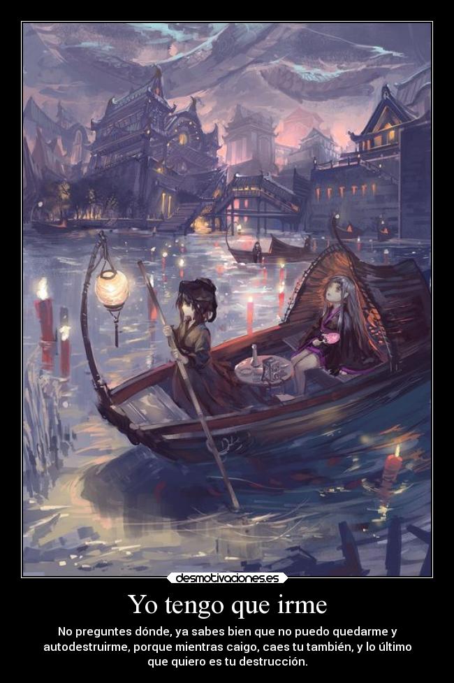 Yo tengo que irme - No preguntes dónde, ya sabes bien que no puedo quedarme y
autodestruirme, porque mientras caigo, caes tu también, y lo último
que quiero es tu destrucción.