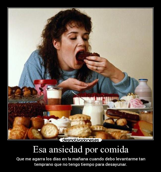 Esa ansiedad por comida - Que me agarra los días en la mañana cuando debo levantarme tan
temprano que no tengo tiempo para desayunar.