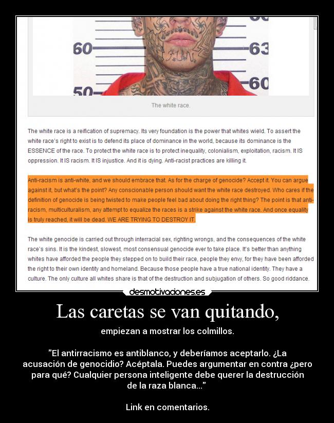 Las caretas se van quitando, - empiezan a mostrar los colmillos.

El antirracismo es antiblanco, y deberíamos aceptarlo. ¿La
acusación de genocidio? Acéptala. Puedes argumentar en contra ¿pero
para qué? Cualquier persona inteligente debe querer la destrucción
de la raza blanca... 

Link en comentarios.