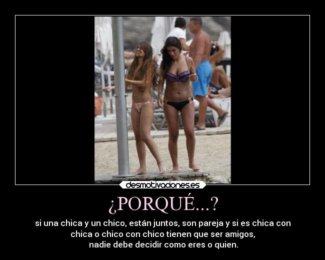 ¿PORQUÉ...? - si una chica y un chico, están juntos, son pareja y si es chica con
chica o chico con chico tienen que ser amigos,
 nadie debe decidir como eres o quien.