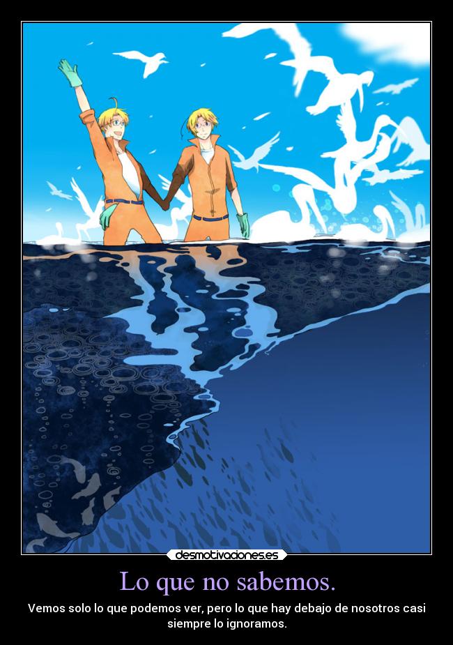 Lo que no sabemos. - Vemos solo lo que podemos ver, pero lo que hay debajo de nosotros casi
siempre lo ignoramos.