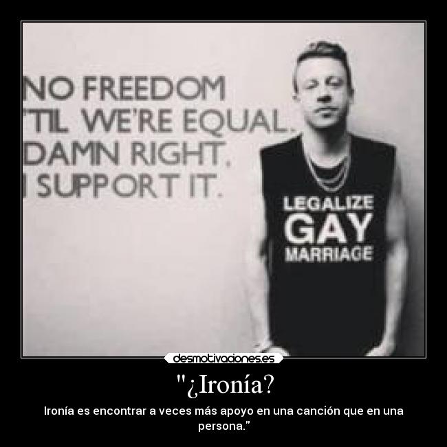 ¿Ironía? - Ironía es encontrar a veces más apoyo en una canción que en una
persona.