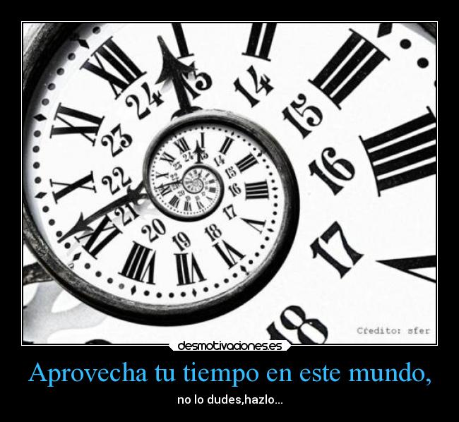 Aprovecha tu tiempo en este mundo, -