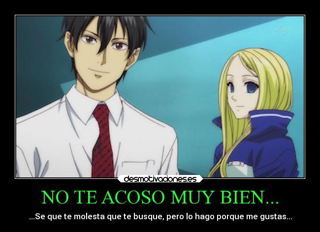 NO TE ACOSO MUY BIEN... - ...Se que te molesta que te busque, pero lo hago porque me gustas...