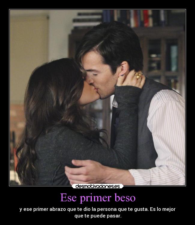 Ese primer beso - y ese primer abrazo que te dio la persona que te gusta. Es lo mejor
que te puede pasar.