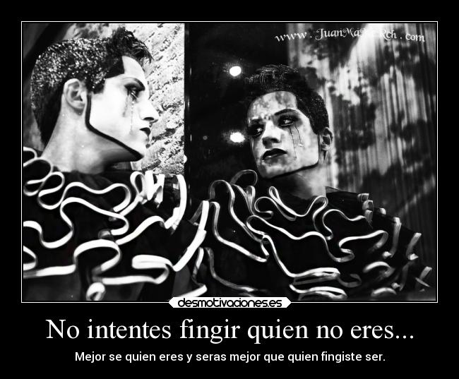 No intentes fingir quien no eres... - Mejor se quien eres y seras mejor que quien fingiste ser.