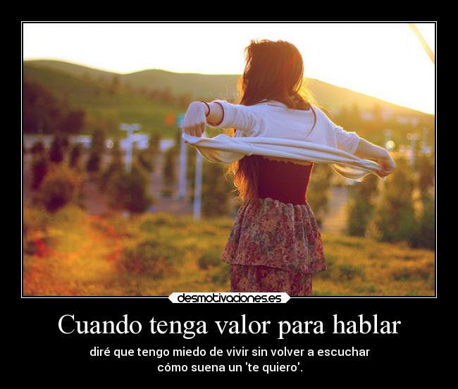 Cuando tenga valor para hablar - diré que tengo miedo de vivir sin volver a escuchar
cómo suena un te quiero.