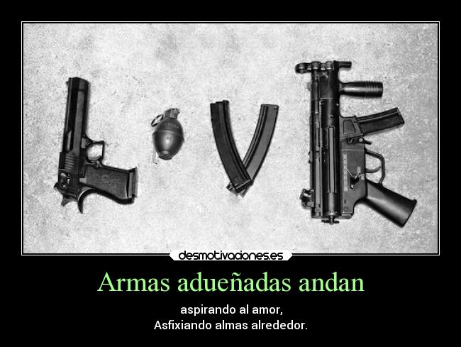 Armas adueñadas andan - aspirando al amor,
Asfixiando almas alrededor.
