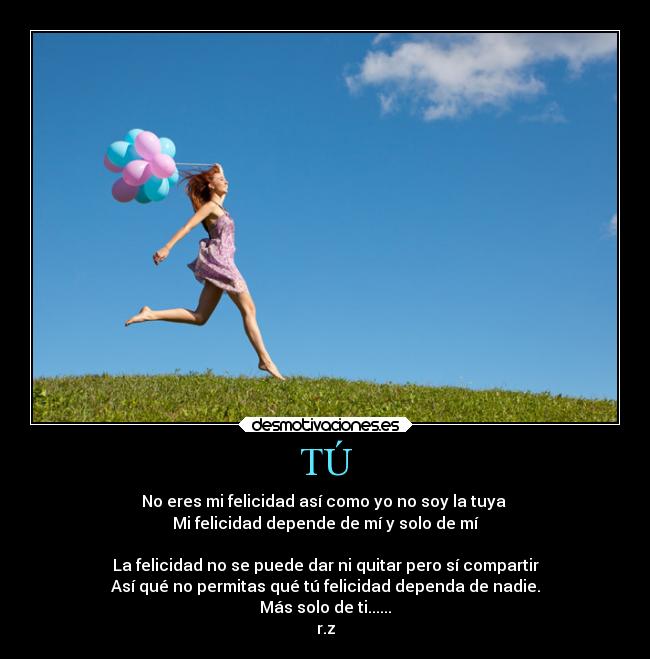 TÚ - No eres mi felicidad así como yo no soy la tuya 
Mi felicidad depende de mí y solo de mí

La felicidad no se puede dar ni quitar pero sí compartir
Así qué no permitas qué tú felicidad dependa de nadie.
Más solo de ti......
r.z
