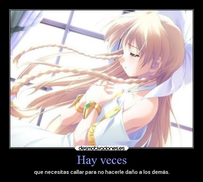 Hay veces - que necesitas callar para no hacerle daño a los demás.