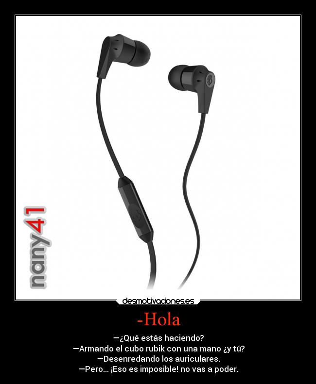 -Hola - —¿Qué estás haciendo?
—Armando el cubo rubik con una mano ¿y tú?
—Desenredando los auriculares.
—Pero... ¡Eso es imposible! no vas a poder.