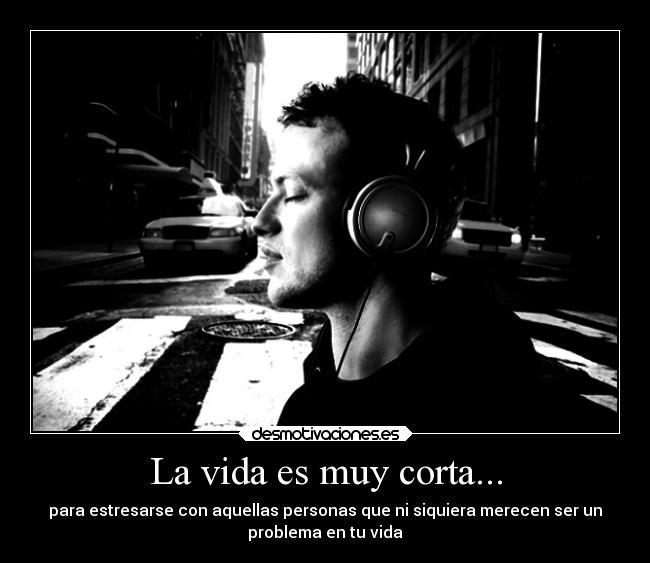 La vida es muy corta... - para estresarse con aquellas personas que ni siquiera merecen ser un
problema en tu vida