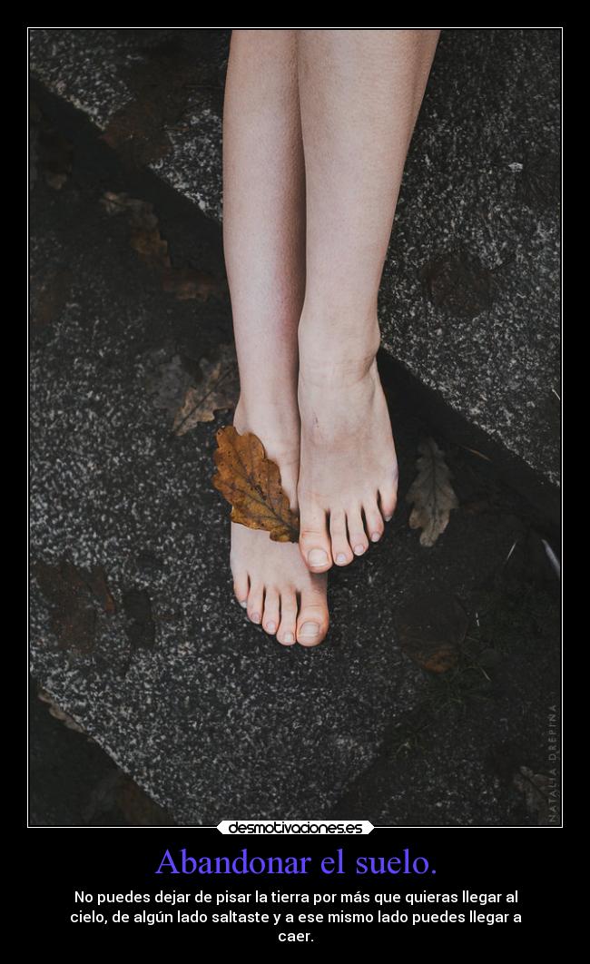 Abandonar el suelo. - No puedes dejar de pisar la tierra por más que quieras llegar al
cielo, de algún lado saltaste y a ese mismo lado puedes llegar a
caer.