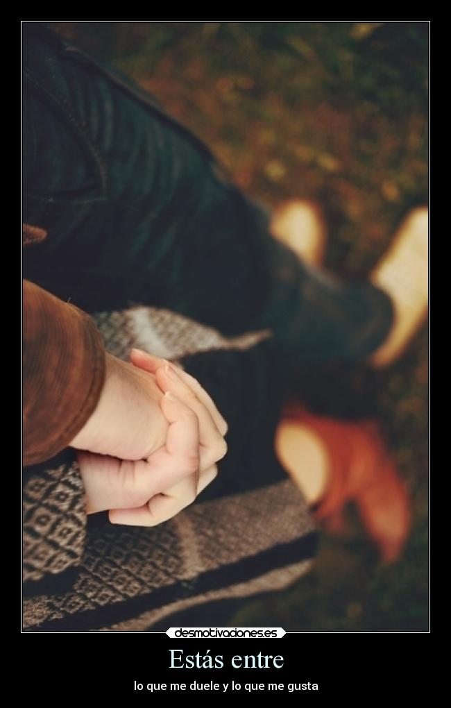 Estás entre - lo que me duele y lo que me gusta