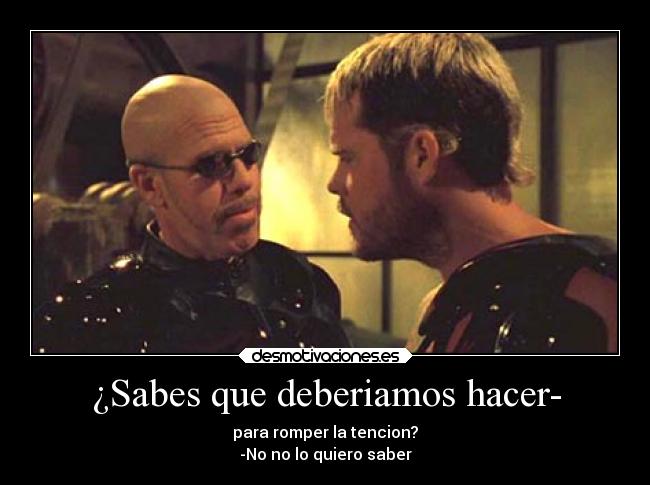 ¿Sabes que deberiamos hacer- - para romper la tencion?
-No no lo quiero saber