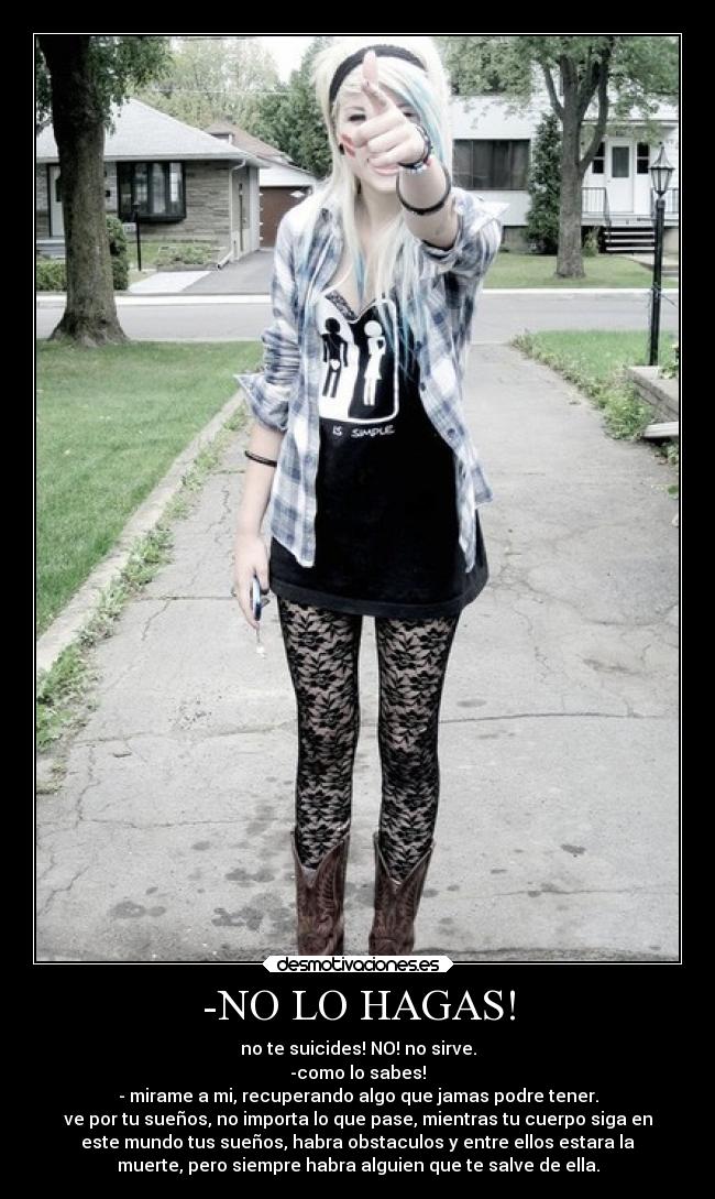 -NO LO HAGAS! - no te suicides! NO! no sirve.
-como lo sabes!
- mirame a mi, recuperando algo que jamas podre tener.
ve por tu sueños, no importa lo que pase, mientras tu cuerpo siga en
este mundo tus sueños, habra obstaculos y entre ellos estara la
muerte, pero siempre habra alguien que te salve de ella.