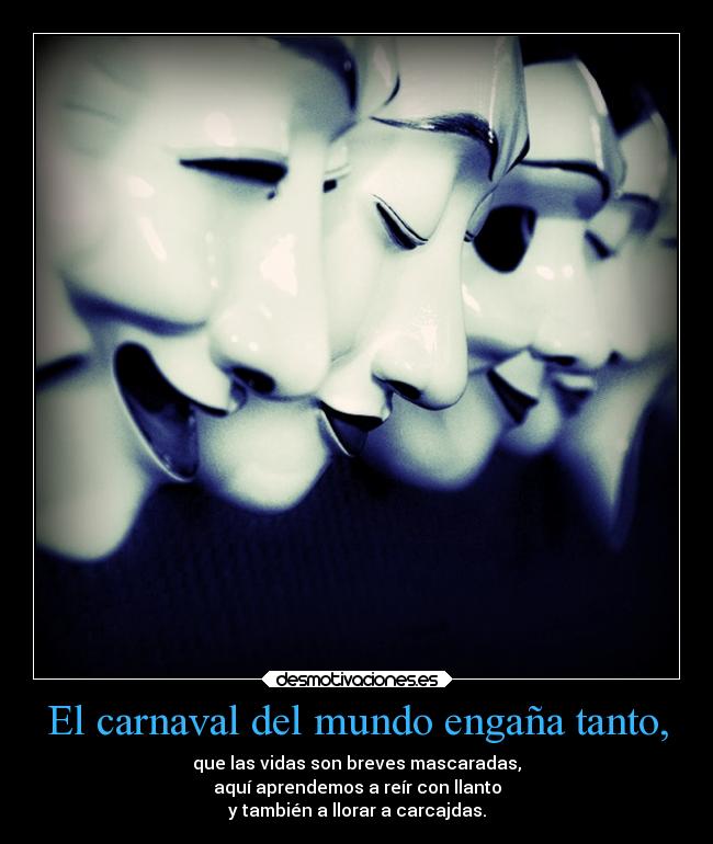 El carnaval del mundo engaña tanto, - que las vidas son breves mascaradas,
aquí aprendemos a reír con llanto
y también a llorar a carcajdas.
