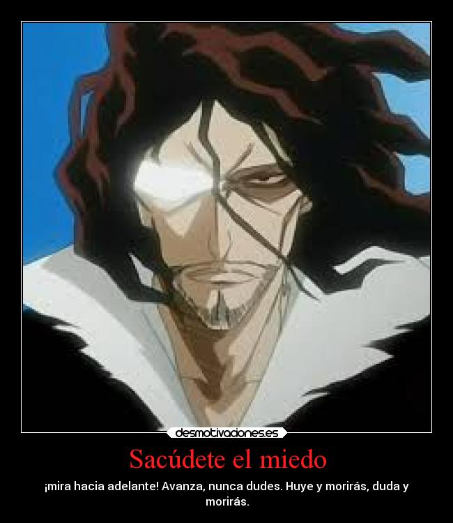 Sacúdete el miedo - ¡mira hacia adelante! Avanza, nunca dudes. Huye y morirás, duda y
morirás.