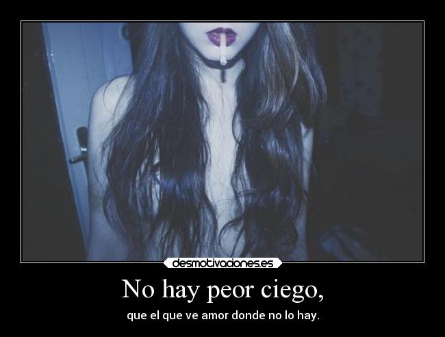 No hay peor ciego, - que el que ve amor donde no lo hay.