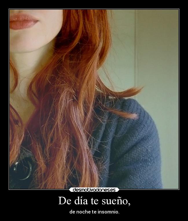 De día te sueño, - de noche te insomnio.