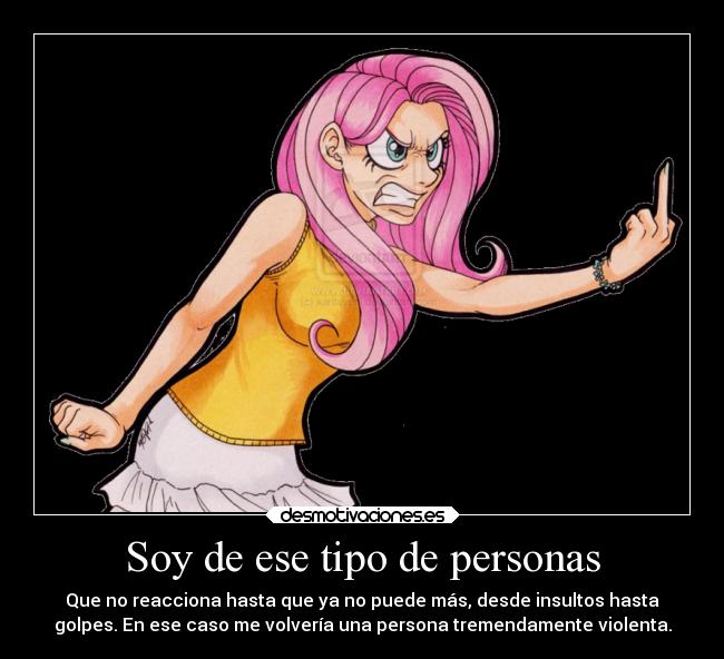 Soy de ese tipo de personas - Que no reacciona hasta que ya no puede más, desde insultos hasta
golpes. En ese caso me volvería una persona tremendamente violenta.
