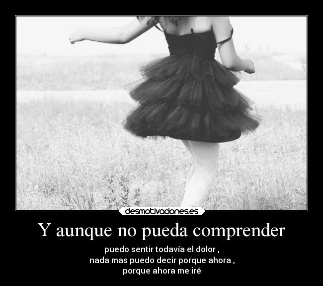 Y aunque no pueda comprender - puedo sentir todavía el dolor ,
nada mas puedo decir porque ahora ,
porque ahora me iré