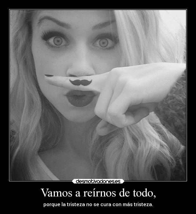 Vamos a reírnos de todo, - porque la tristeza no se cura con más tristeza.