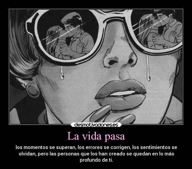 La vida pasa - los momentos se superan, los errores se corrigen, los sentimientos se
olvidan, pero las personas que los han creado se quedan en lo más
profundo de ti.