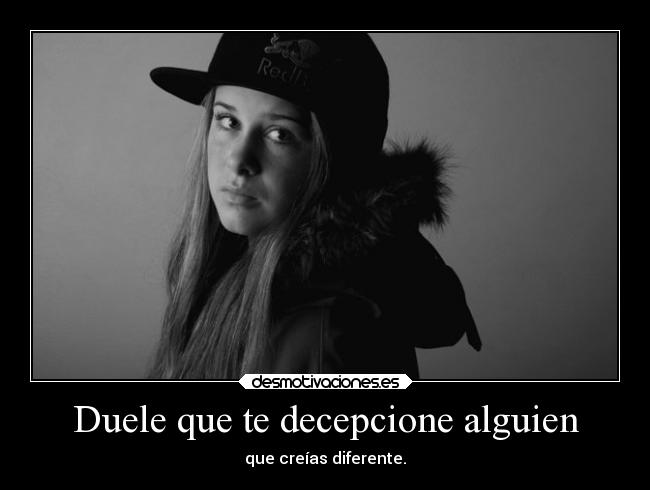 Duele que te decepcione alguien - que creías diferente.