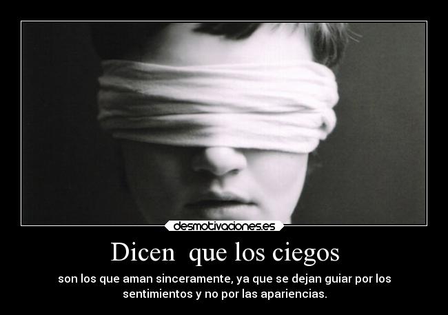 Dicen que los ciegos - son los que aman sinceramente, ya que se dejan guiar por los
sentimientos y no por las apariencias.