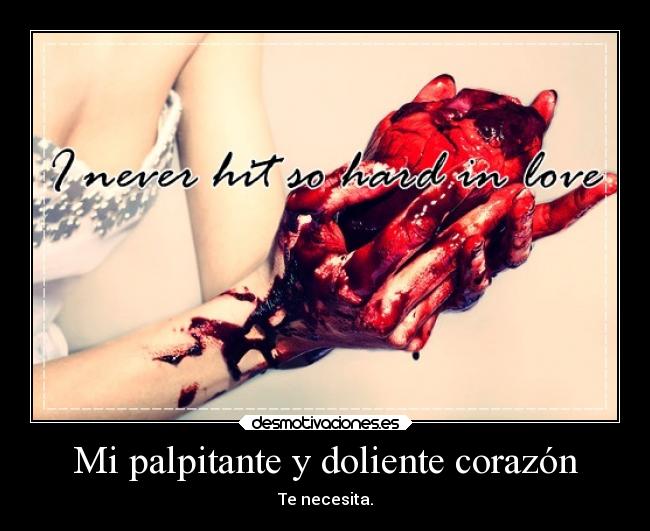 Mi palpitante y doliente corazón - Te necesita.