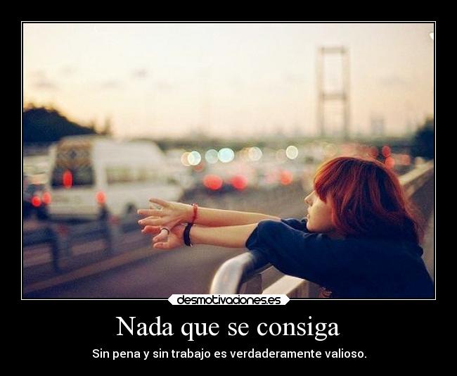 Nada que se consiga - Sin pena y sin trabajo es verdaderamente valioso.