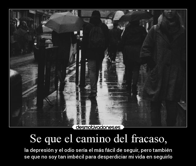 Se que el camino del fracaso, - la depresión y el odio sería el más fácil de seguir, pero también
se que no soy tan imbécil para desperdiciar mi vida en seguirlo