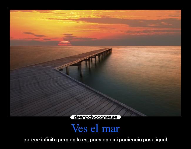 Ves el mar - parece infinito pero no lo es, pues con mi paciencia pasa igual.
