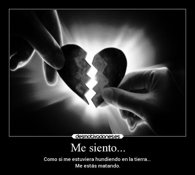 Me siento... - Como si me estuviera hundiendo en la tierra... 
Me estás matando.