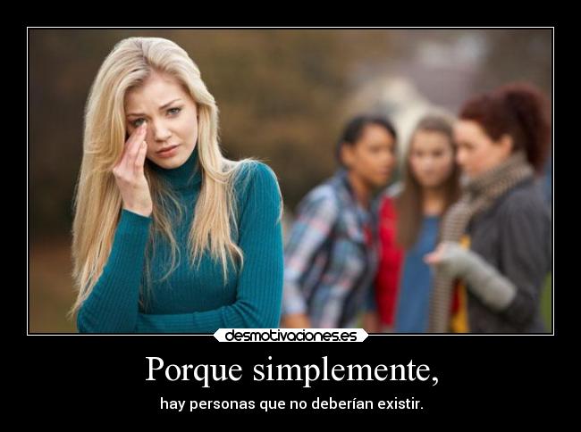 Porque simplemente, - hay personas que no deberían existir.