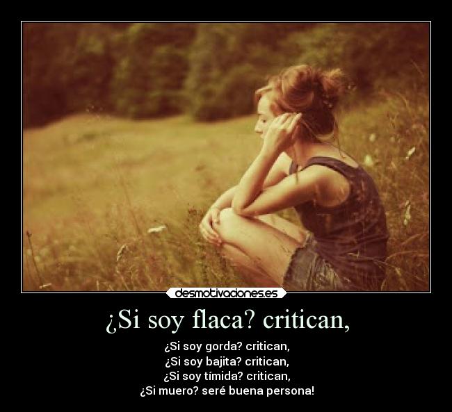 ¿Si soy flaca? critican, - ¿Si soy gorda? critican,
¿Si soy bajita? critican,
¿Si soy tímida? critican,
¿Si muero? seré buena persona!