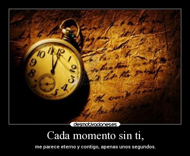 Cada momento sin ti, - me parece eterno y contigo, apenas unos segundos.